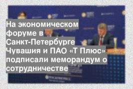 На экономическом форуме в Санкт-Петербурге Чувашия и ПАО «Т Плюс» подписали меморандум о сотрудничестве