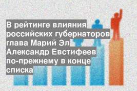 В рейтинге влияния российских губернаторов глава Марий Эл Александр Евстифеев по-прежнему в конце списка