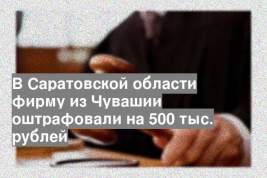 В Саратовской области фирму из Чувашии оштрафовали на 500 тыс. рублей