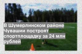 В Шумерлинском районе Чувашии построят спортплощадку за 24 млн рублей