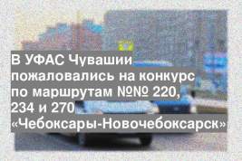 В УФАС Чувашии пожаловались на конкурс по маршрутам №№ 220, 234 и 270 «Чебоксары-Новочебоксарск»