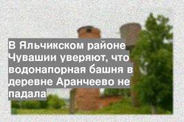 В Яльчикском районе Чувашии уверяют, что водонапорная башня в деревне Аранчеево не падала