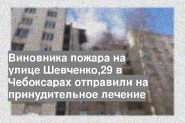 Виновника пожара на улице Шевченко,29 в Чебоксарах отправили на принудительное лечение