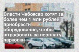 Власти Чебоксар хотят за более чем 1 млн рублей приобрести оборудование, чтобы штрафовать за неоплату парковки