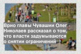 Врио главы Чувашии Олег Николаев рассказал о том, что власти задумываются о снятии ограничений