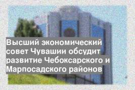 Высший экономический совет Чувашии обсудит развитие Чебоксарского и Марпосадского районов