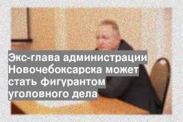 Экс-глава администрации Новочебоксарска может стать фигурантом уголовного дела