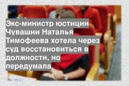 Экс-министр юстиции Чувашии Наталья Тимофеева хотела через суд восстановиться в должности, но передумала