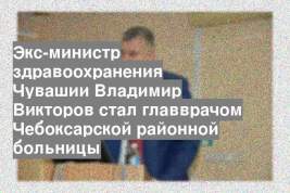 Экс-министр здравоохранения Чувашии Владимир Викторов стал главврачом Чебоксарской районной больницы