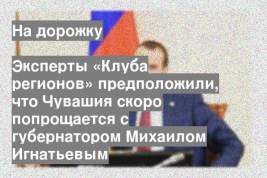Эксперты «Клуба регионов» предположили, что Чувашия скоро попрощается с губернатором Михаилом Игнатьевым