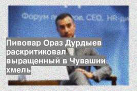 Пивовар Ораз Дурдыев раскритиковал выращенный в Чувашии хмель