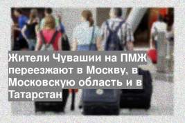 Жители Чувашии на ПМЖ переезжают в Москву, в Московскую область и в Татарстан