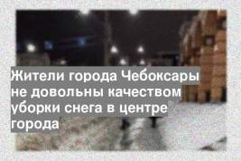 Жители города Чебоксары не довольны качеством уборки снега в центре города
