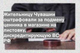 Жительницу Чувашии оштрафовали за подмену ценника в магазине на листовку, дискредитирующую ВС РФ
